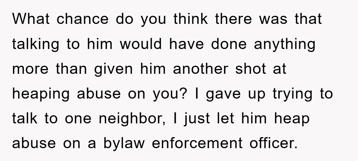 What chance do you think there was that talking to him would have done anything more than given him another shot at heaping abuse on you? I gave up trying...