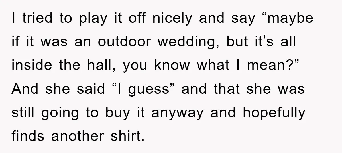 I tried to play it off nicely and say “maybe if it was an outdoor wedding, but it’s all inside the hall, you know what I mean?” And she said...