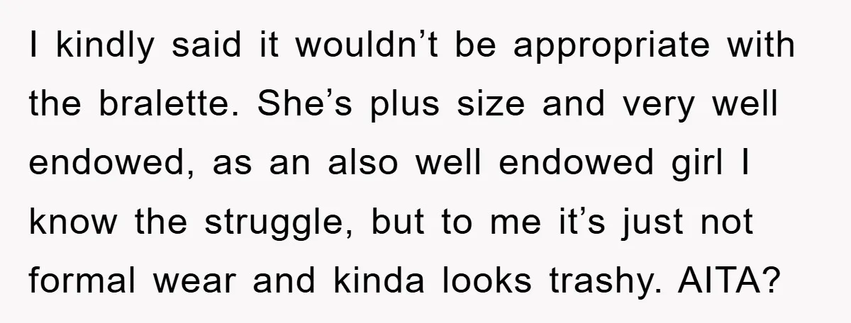 I kindly said it wouldn’t be appropriate with the bralette. She’s plus size and very well endowed, as an also well endowed girl I know the struggle, but to me...