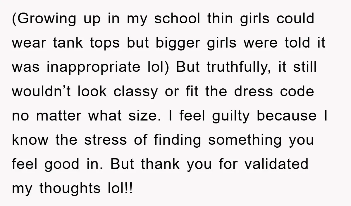 (Growing up in my school thin girls could wear tank tops but bigger girls were told it was inappropriate lol) But truthfully, it still wouldn’t look classy or fit the...