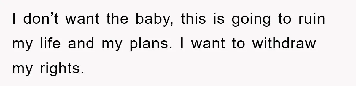 I don’t want the baby, this is going to ruin my life and my plans. I want to withdraw my rights.