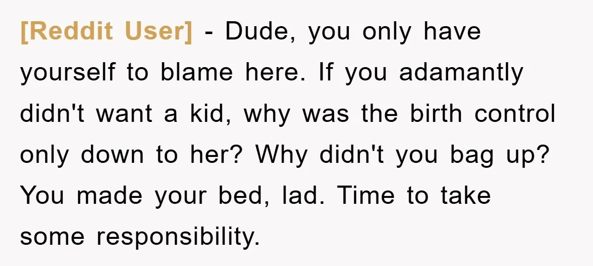 [Reddit User] − Dude, you only have yourself to blame here. If you adamantly didn't want a kid, why was the birth control only down to her? Why didn't you...