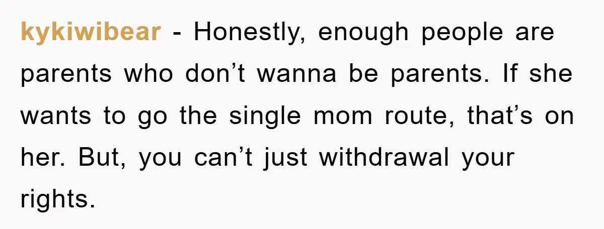kykiwibear − Honestly, enough people are parents who don’t wanna be parents. If she wants to go the single mom route, that’s on her. But, you can’t just withdrawal your...