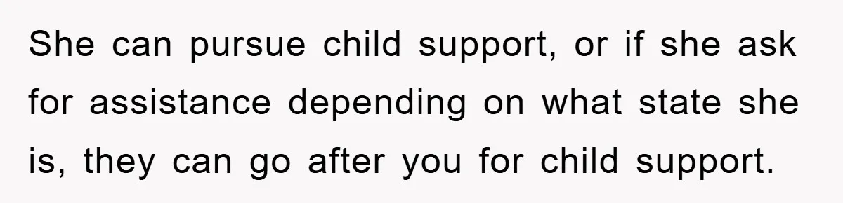 She can pursue child support, or if she ask for assistance depending on what state she is, they can go after you for child support.