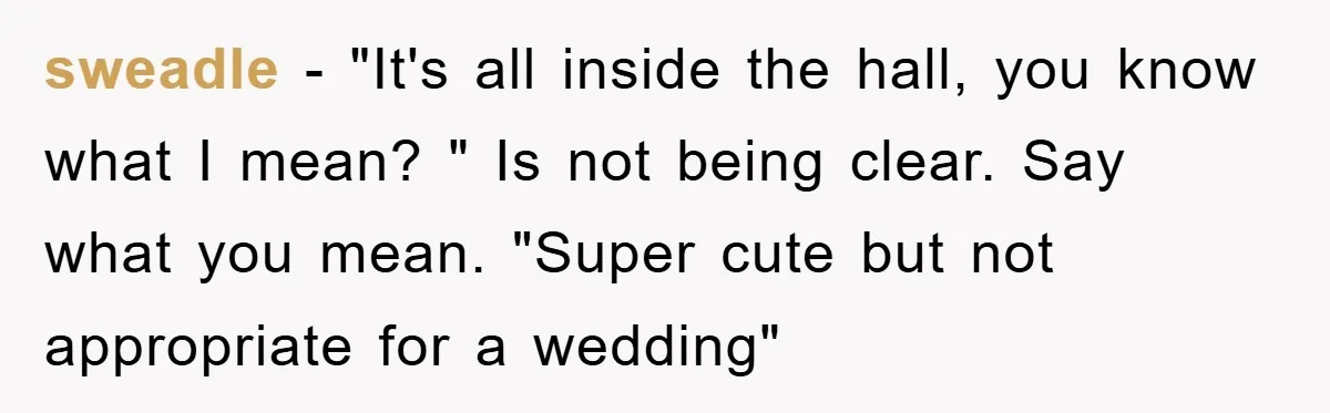 sweadle − "It's all inside the hall, you know what I mean? " Is not being clear. Say what you mean. "Super cute but not appropriate for a wedding"