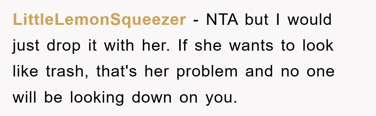 LittleLemonSqueezer − NTA but I would just drop it with her. If she wants to look like trash, that's her problem and no one will be looking down on you.