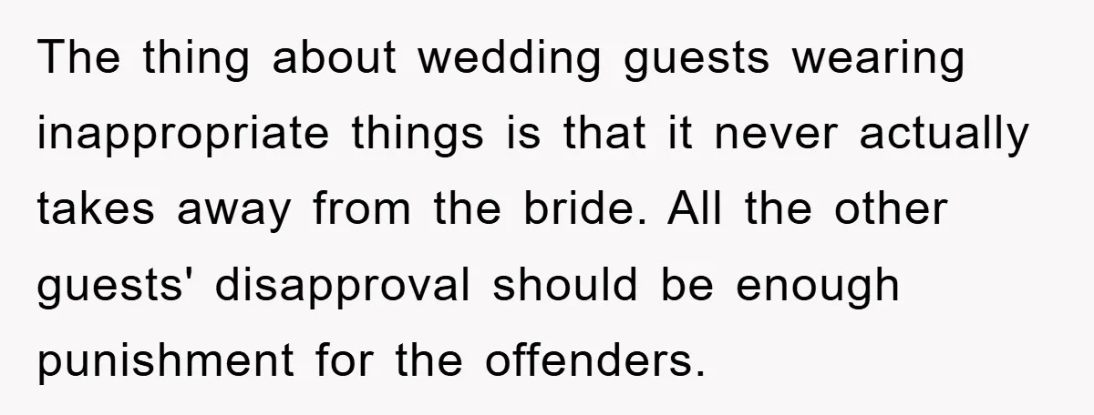 The thing about wedding guests wearing inappropriate things is that it never actually takes away from the bride. All the other guests' disapproval should be enough punishment for the offenders.
