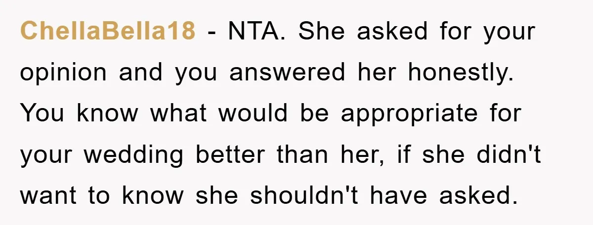 ChellaBella18 − NTA. She asked for your opinion and you answered her honestly. You know what would be appropriate for your wedding better than her, if she didn't want to...