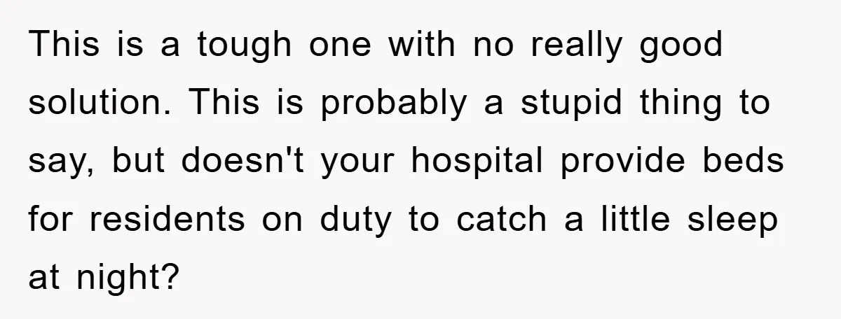 This is a tough one with no really good solution. This is probably a stupid thing to say, but doesn't your hospital provide beds for residents on duty to catch...