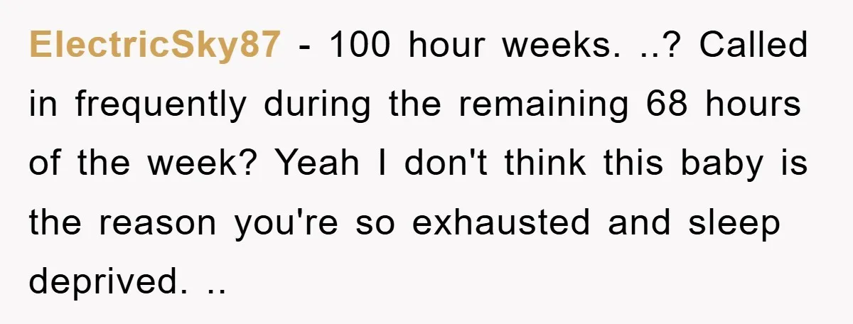 ElectricSky87 - 100 hour weeks. ..? Called in frequently during the remaining 68 hours of the week? Yeah I don't think this baby is the reason you're so exhausted and...