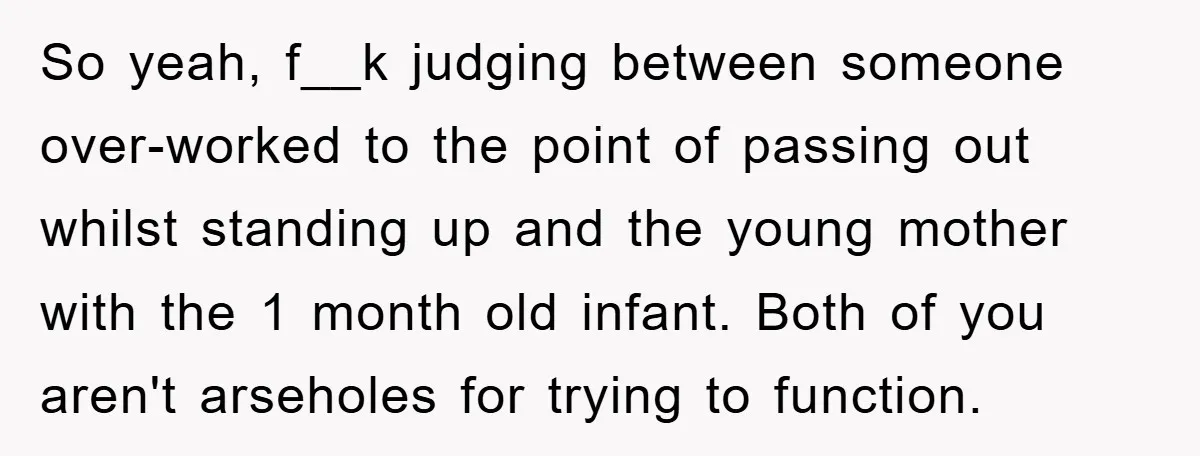 So yeah, f__k judging between someone over-worked to the point of passing out whilst standing up and the young mother with the 1 month old infant. Both of you aren't...