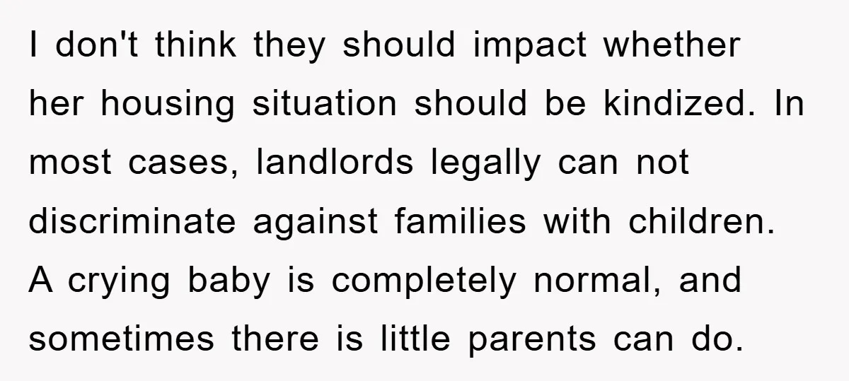 I don't think they should impact whether her housing situation should be kindized. In most cases, landlords legally can not discriminate against families with children. A crying baby is completely...