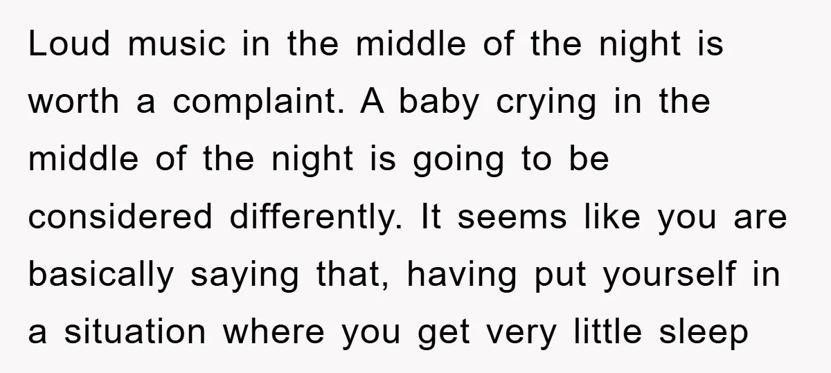 Loud music in the middle of the night is worth a complaint. A baby crying in the middle of the night is going to be considered differently. It seems like...
