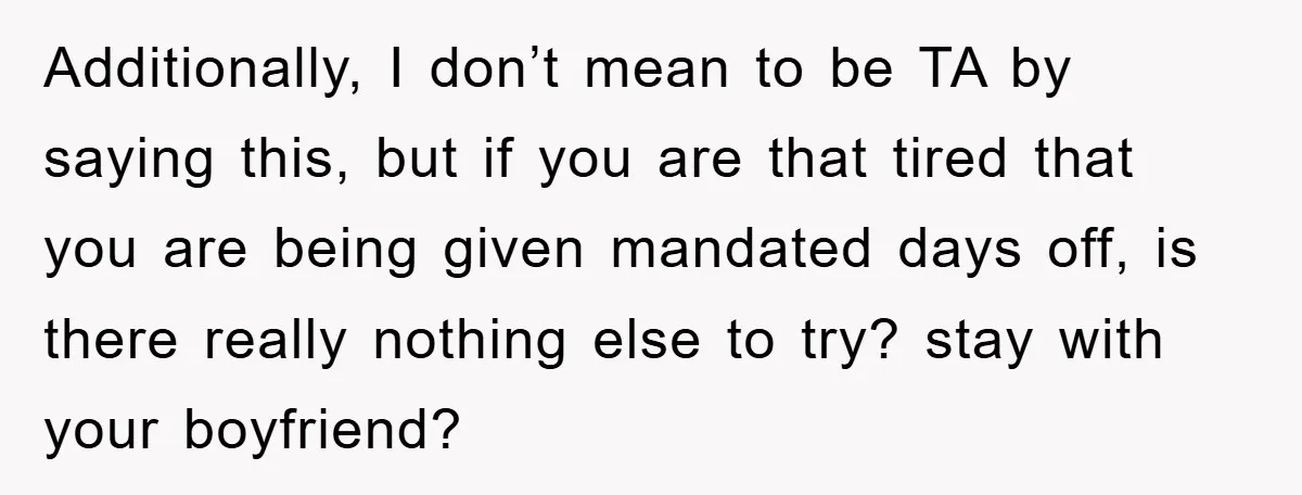 Additionally, I don’t mean to be TA by saying this, but if you are that tired that you are being given mandated days off, is there really nothing else to...