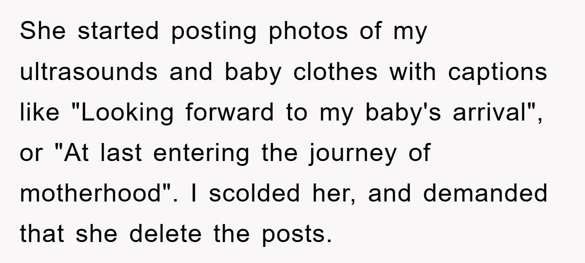 She started posting photos of my ultrasounds and baby clothes with captions like "Looking forward to my baby's arrival", or "At last entering the journey of motherhood". I scolded her,...