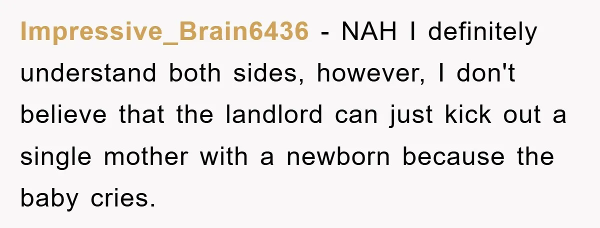 Impressive_Brain6436 - NAH I definitely understand both sides, however, I don't believe that the landlord can just kick out a single mother with a newborn because the baby cries.