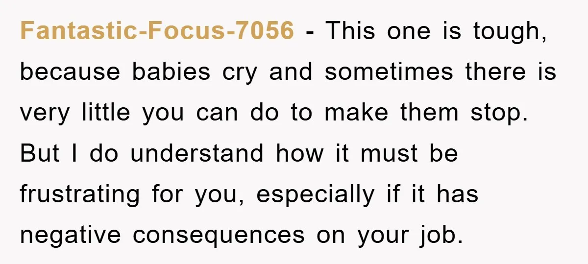 Fantastic-Focus-7056 - This one is tough, because babies cry and sometimes there is very little you can do to make them stop. But I do understand how it must be...