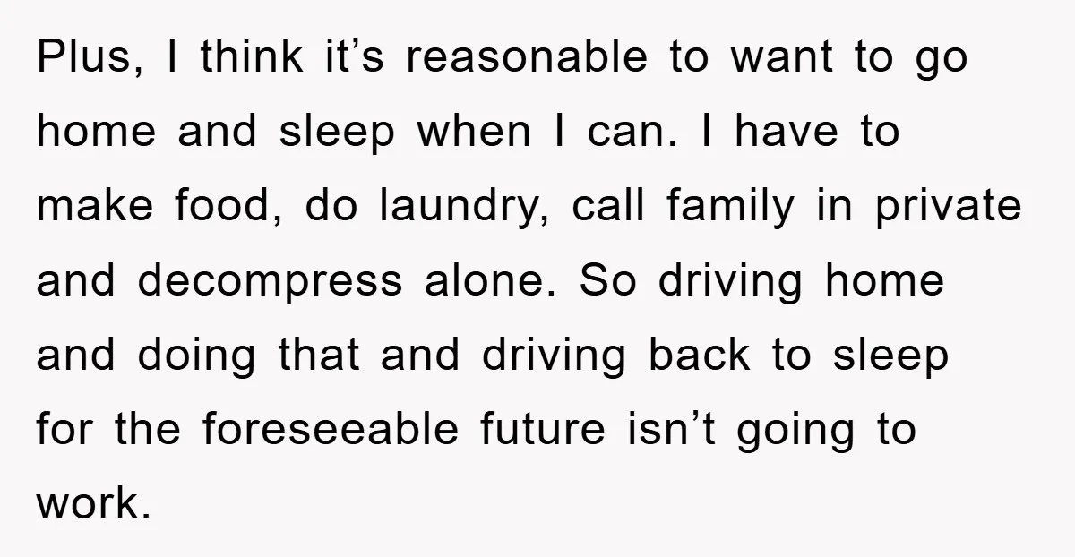 Plus, I think it’s reasonable to want to go home and sleep when I can. I have to make food, do laundry, call family in private and decompress alone. So...