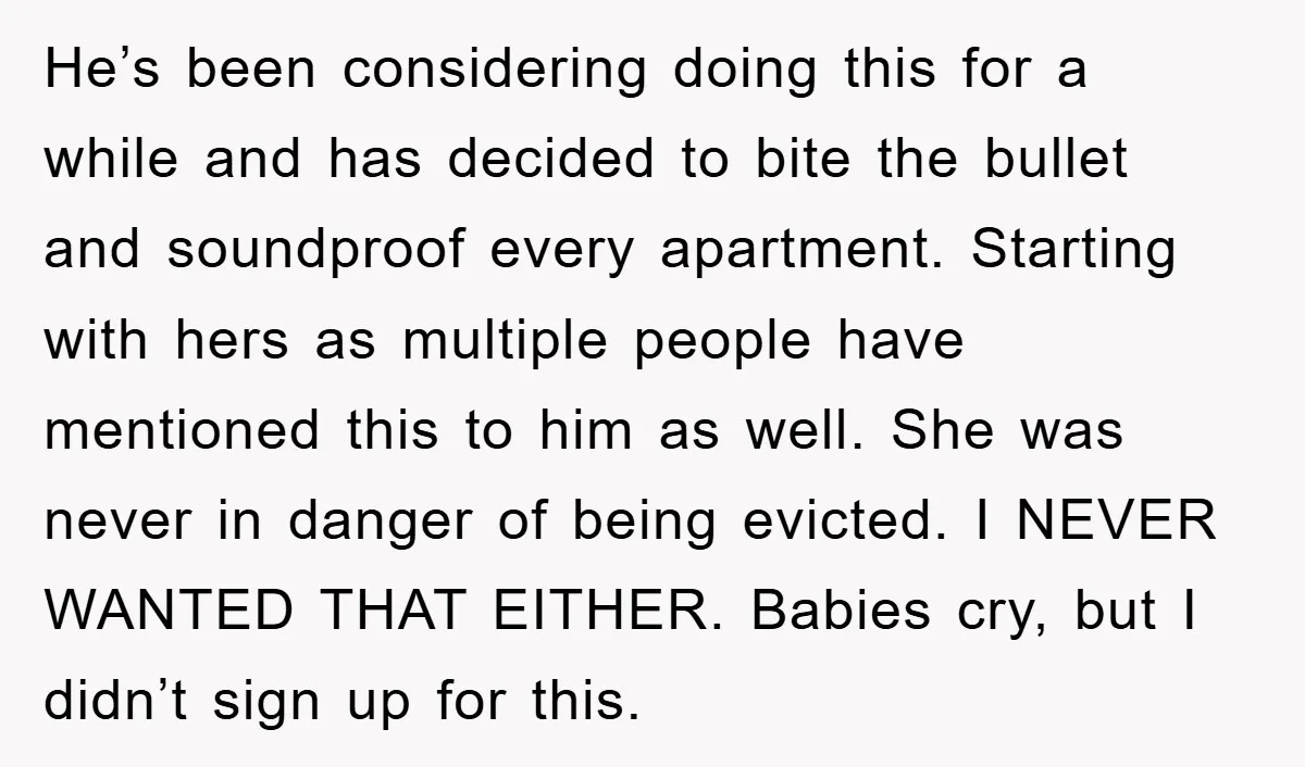 He’s been considering doing this for a while and has decided to bite the bullet and soundproof every apartment. Starting with hers as multiple people have mentioned this to him...