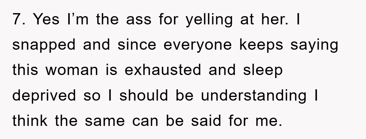 7. Yes I’m the ass for yelling at her. I snapped and since everyone keeps saying this woman is exhausted and sleep deprived so I should be understanding I think...