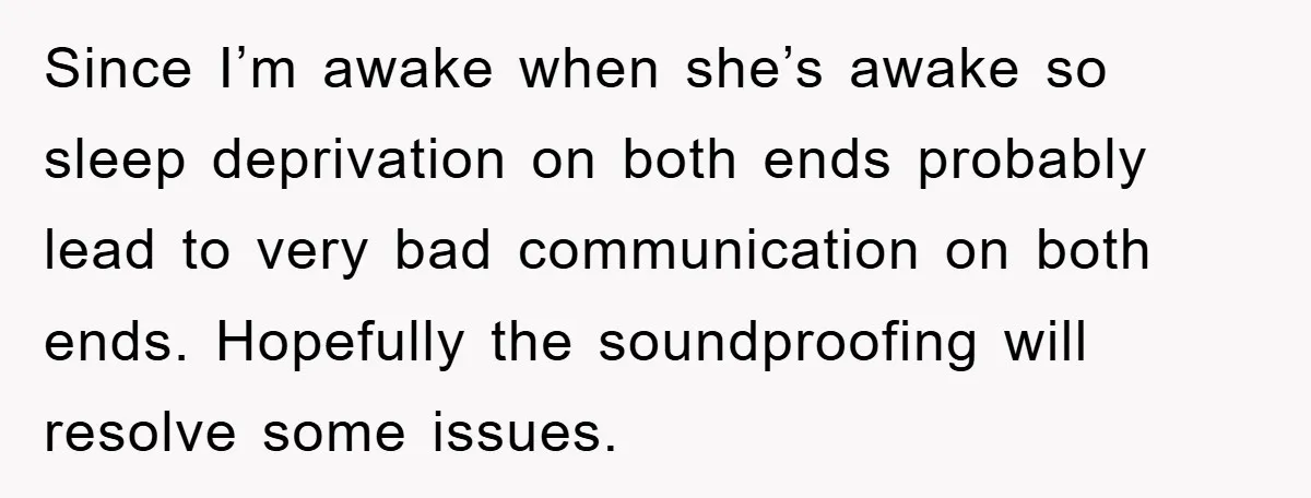Since I’m awake when she’s awake so sleep deprivation on both ends probably lead to very bad communication on both ends. Hopefully the soundproofing will resolve some issues.