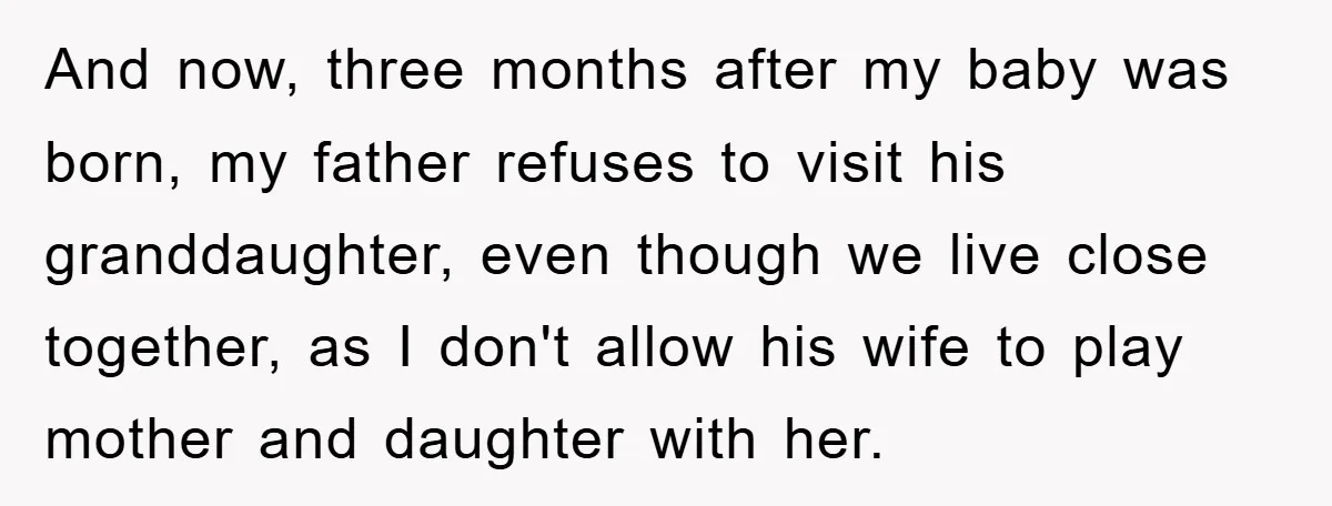 And now, three months after my baby was born, my father refuses to visit his granddaughter, even though we live close together, as I don't allow his wife to play...