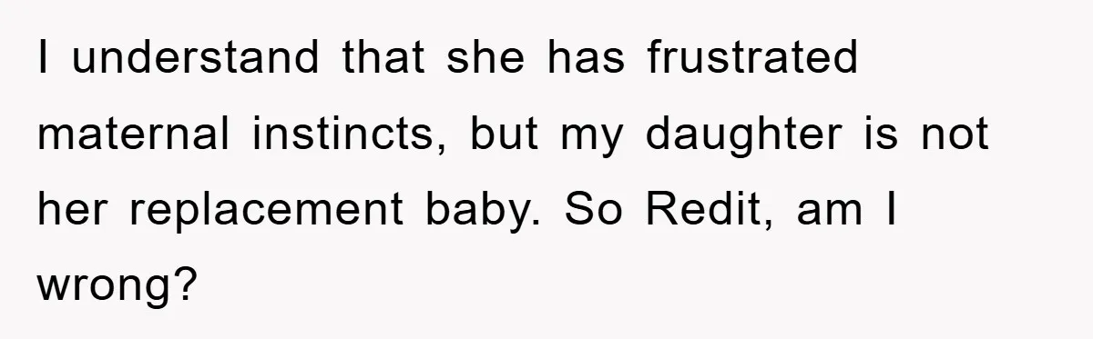 I understand that she has frustrated maternal instincts, but my daughter is not her replacement baby. So Redit, am I wrong?