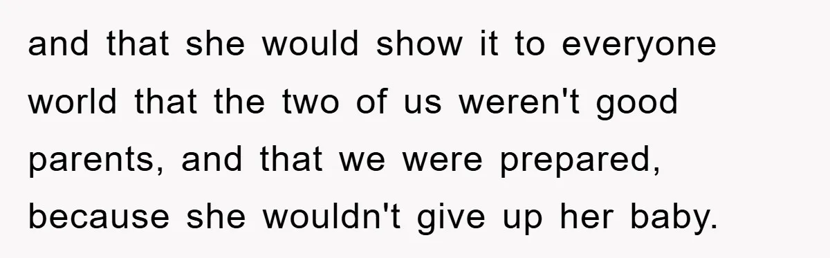 and that she would show it to everyone world that the two of us weren't good parents, and that we were prepared, because she wouldn't give up her baby.