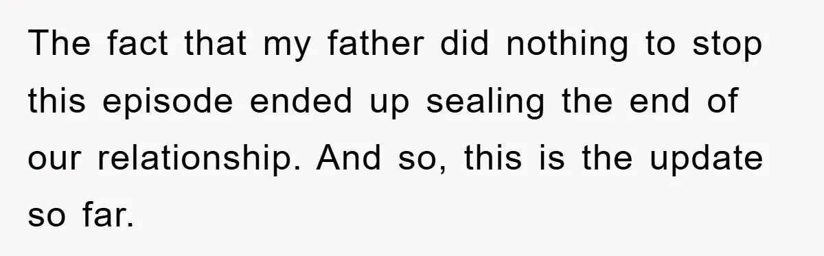 The fact that my father did nothing to stop this episode ended up sealing the end of our relationship. And so, this is the update so far.
