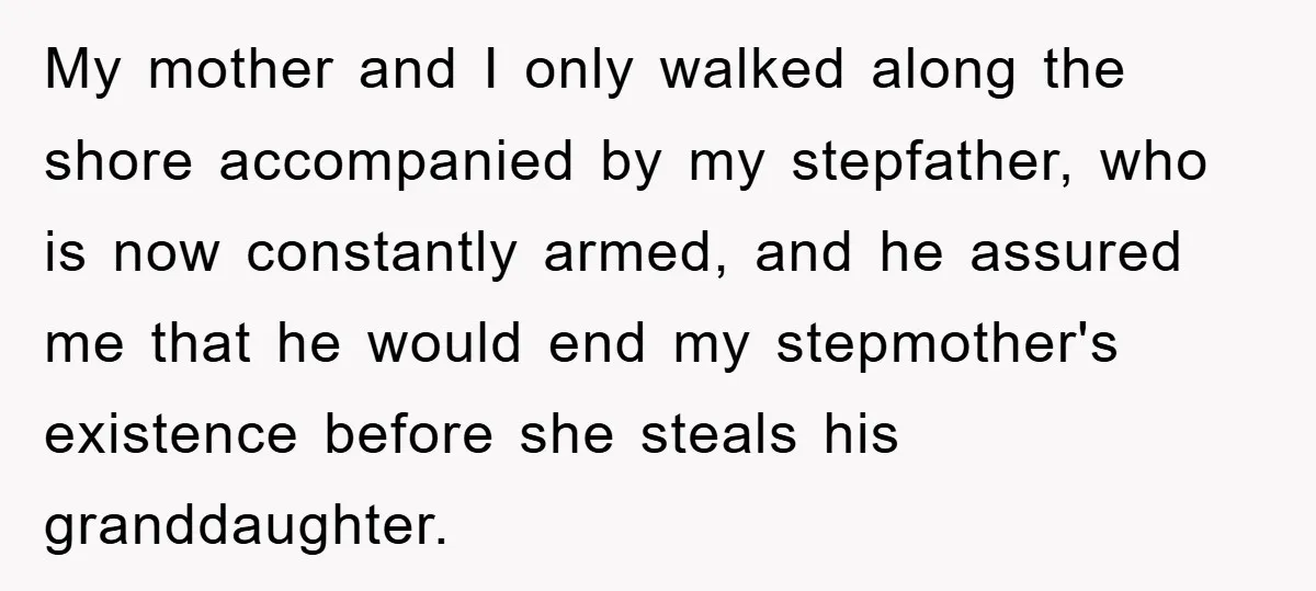 My mother and I only walked along the shore accompanied by my stepfather, who is now constantly armed, and he assured me that he would end my stepmother's existence before...