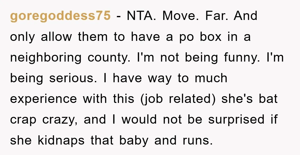 goregoddess75 − NTA. Move. Far. And only allow them to have a po box in a neighboring county. I'm not being funny. I'm being serious. I have way to much...