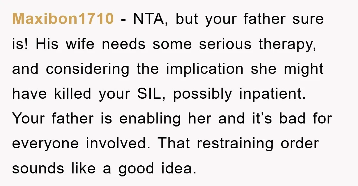 Maxibon1710 − NTA, but your father sure is! His wife needs some serious therapy, and considering the implication she might have killed your SIL, possibly inpatient. Your father is enabling...
