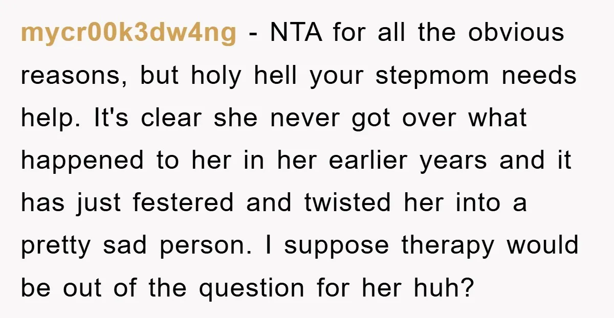 mycr00k3dw4ng − NTA for all the obvious reasons, but holy hell your stepmom needs help. It's clear she never got over what happened to her in her earlier years and...
