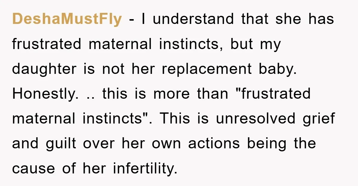 DeshaMustFly − I understand that she has frustrated maternal instincts, but my daughter is not her replacement baby. Honestly. .. this is more than "frustrated maternal instincts". This is unresolved...