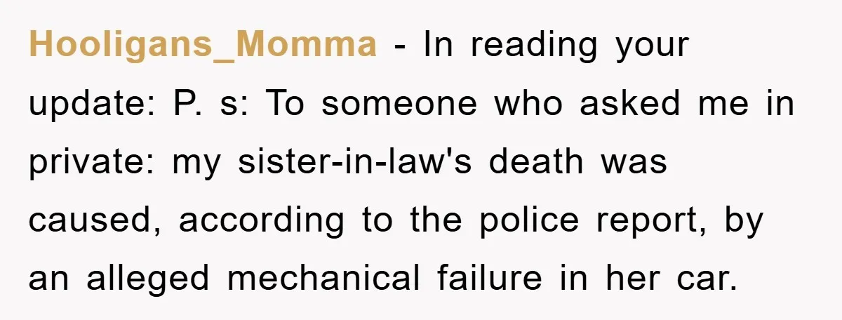 Hooligans_Momma − In reading your update: P. s: To someone who asked me in private: my sister-in-law's death was caused, according to the police report, by an alleged mechanical failure...