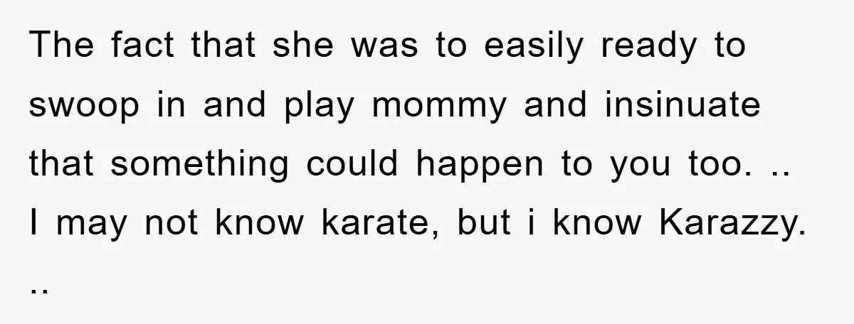 The fact that she was to easily ready to swoop in and play mommy and insinuate that something could happen to you too. .. I may not know karate, but...
