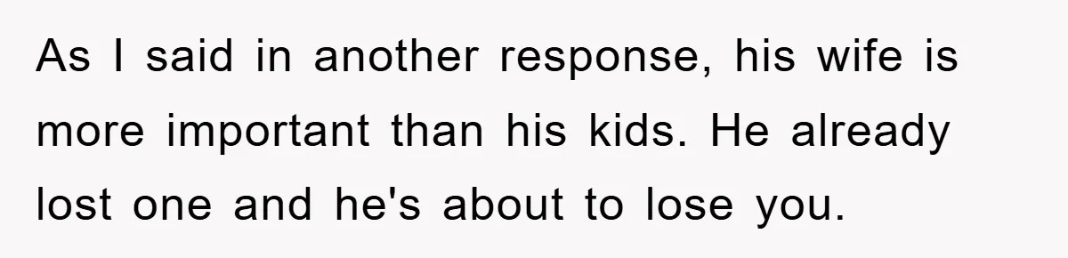 As I said in another response, his wife is more important than his kids. He already lost one and he's about to lose you.