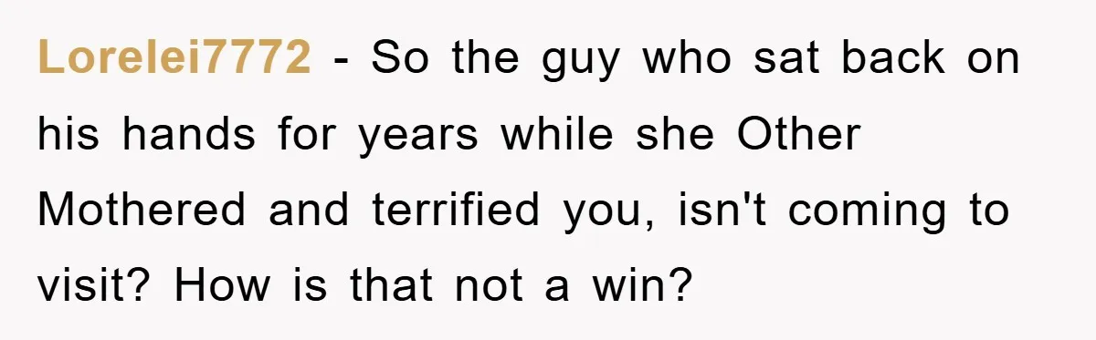 Lorelei7772 − So the guy who sat back on his hands for years while she Other Mothered and terrified you, isn't coming to visit? How is that not a win?