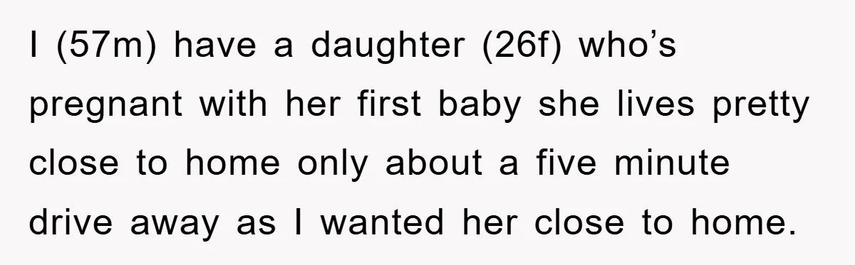 I (57m) have a daughter (26f) who’s pregnant with her first baby she lives pretty close to home only about a five minute drive away as I wanted her close...