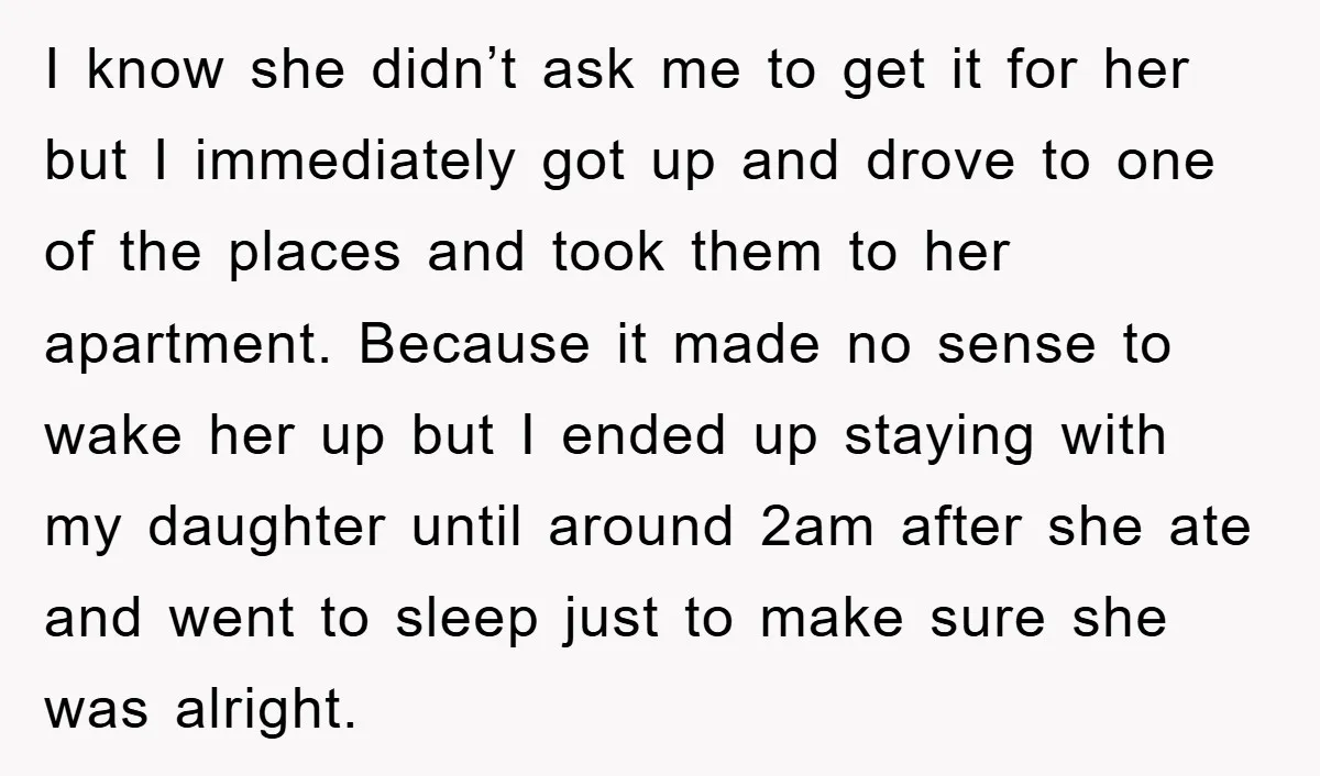 I know she didn’t ask me to get it for her but I immediately got up and drove to one of the places and took them to her apartment. Because...