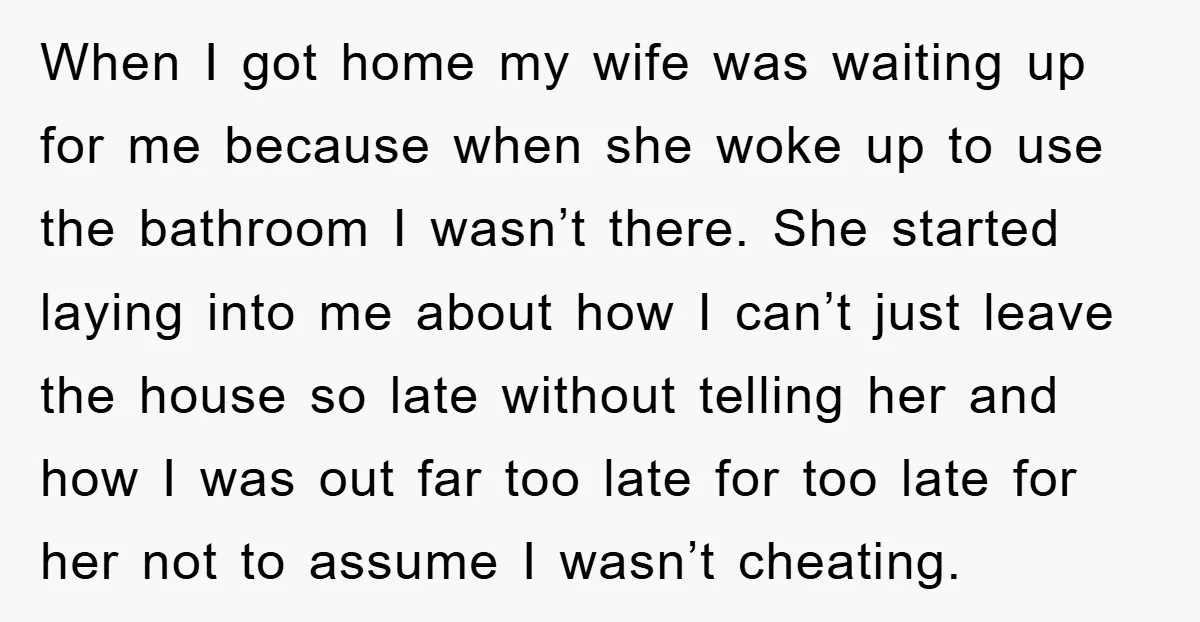 When I got home my wife was waiting up for me because when she woke up to use the bathroom I wasn’t there. She started laying into me about how...