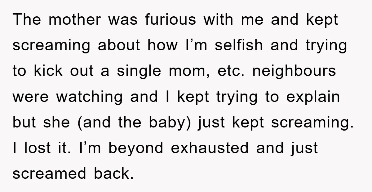 The mother was furious with me and kept screaming about how I’m selfish and trying to kick out a single mom, etc. neighbours were watching and I kept trying to...
