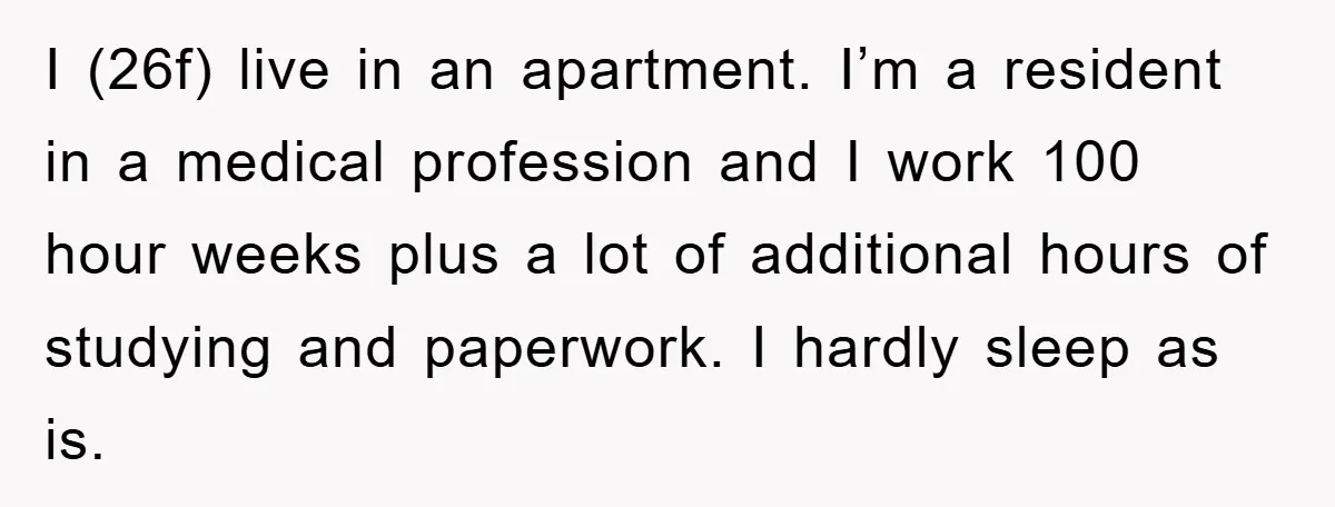 I (26f) live in an apartment. I’m a resident in a medical profession and I work 100 hour weeks plus a lot of additional hours of studying and paperwork. I...
