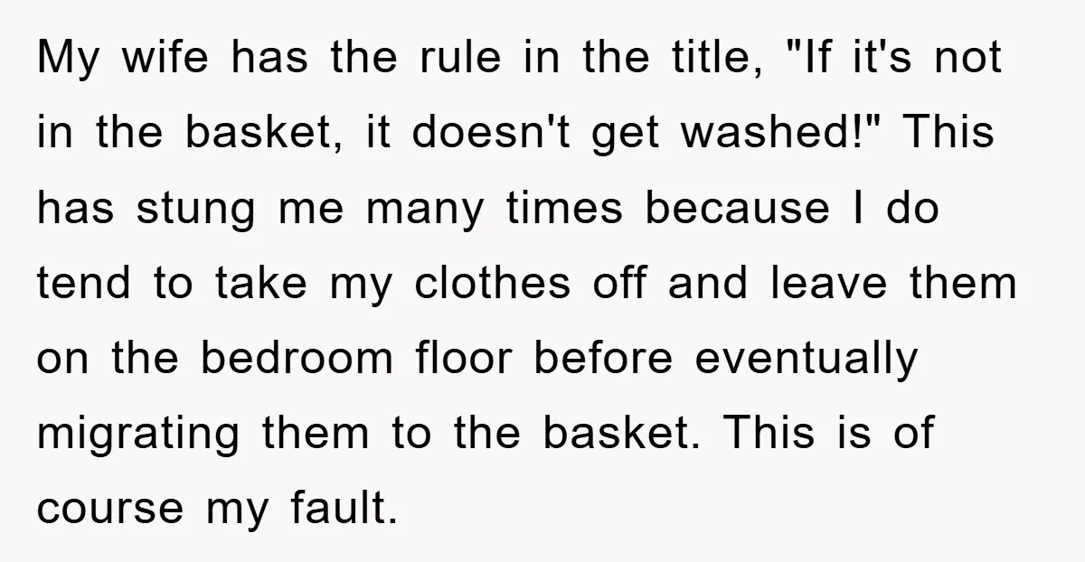 My wife has the rule in the title, "If it's not in the basket, it doesn't get washed!" This has stung me many times because I do tend to take...