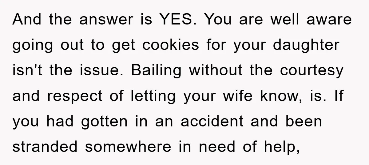 And the answer is YES. You are well aware going out to get cookies for your daughter isn't the issue. Bailing without the courtesy and respect of letting your wife...