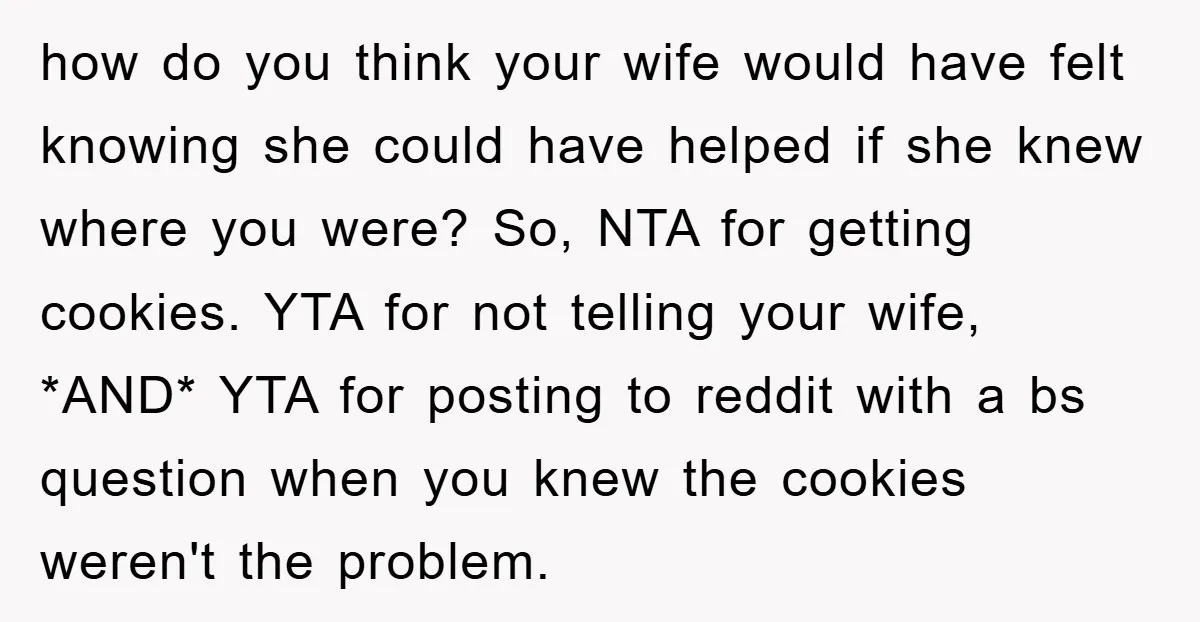 how do you think your wife would have felt knowing she could have helped if she knew where you were? So, NTA for getting cookies. YTA for not telling your...