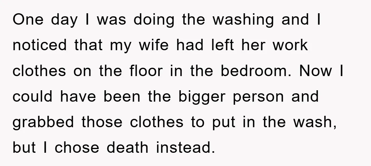 One day I was doing the washing and I noticed that my wife had left her work clothes on the floor in the bedroom. Now I could have been the...