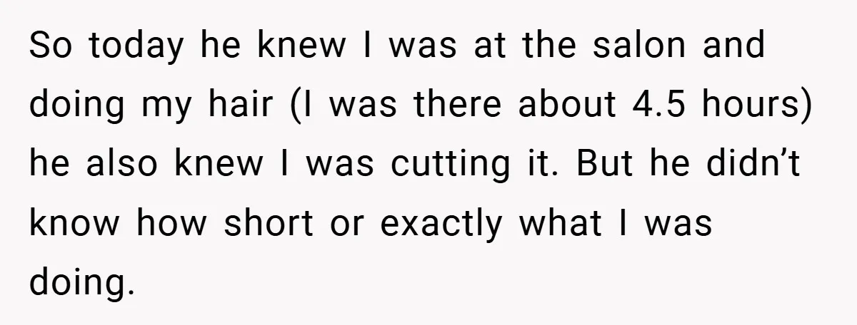 So today he knew I was at the salon and doing my hair (I was there about 4.5 hours) he also knew I was cutting it. But he didn’t know...