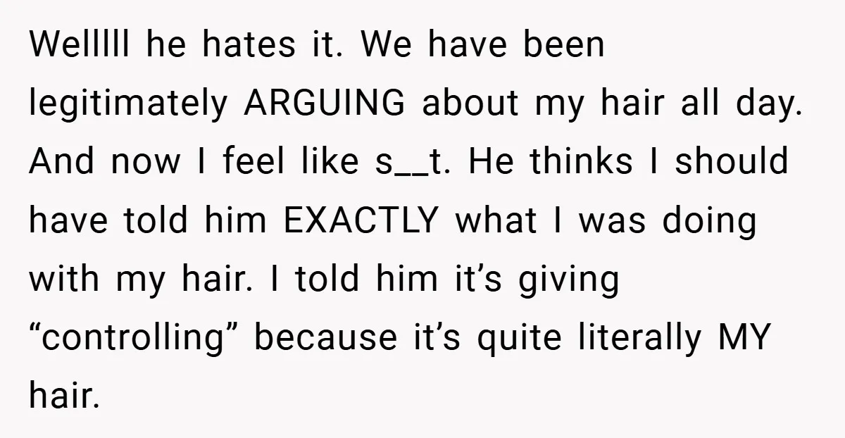 Welllll he hates it. We have been legitimately ARGUING about my hair all day. And now I feel like s__t. He thinks I should have told him EXACTLY what I...