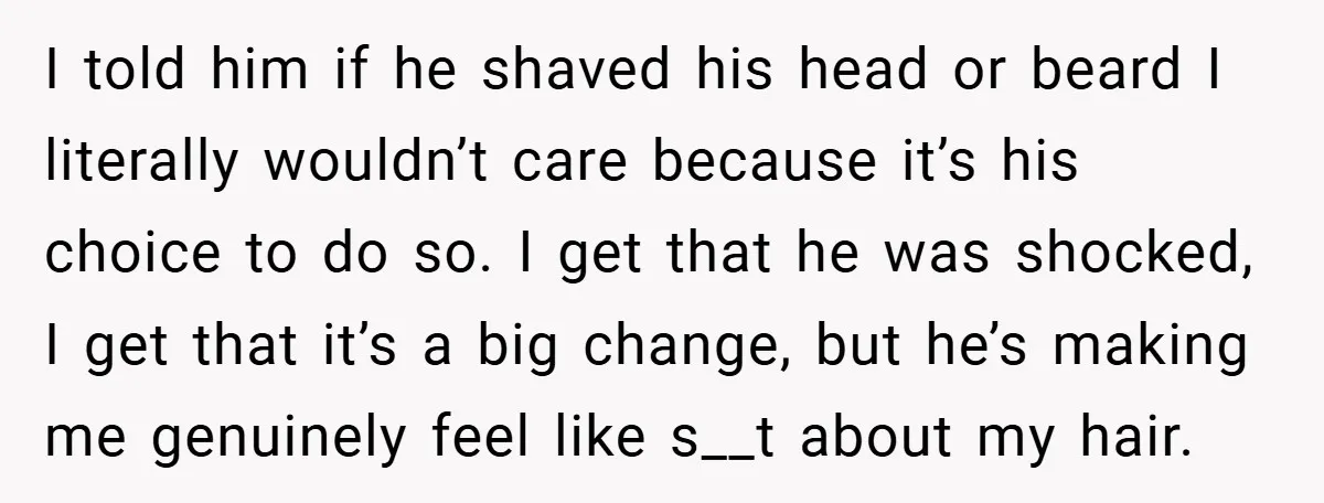 I told him if he shaved his head or beard I literally wouldn’t care because it’s his choice to do so. I get that he was shocked, I get that...
